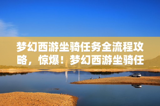 梦幻西游坐骑任务全流程攻略,惊爆!梦幻西游坐骑任务竟藏500万隐情,真相让人吓一跳! 梦幻西游坐骑任务全流程攻略,惊爆!梦幻西游坐骑任务竟藏500万隐情,真相让人吓一跳!