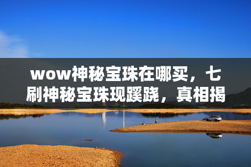 wow神秘宝珠在哪买,七刷神秘宝珠现蹊跷,真相揭晓时我后背发凉! wow神秘宝珠在哪买,七刷神秘宝珠现蹊跷,真相揭晓时我后背发凉!