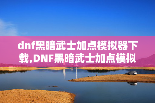 dnf黑暗武士加点模拟器下载,DNF黑暗武士加点模拟器,打造个性化战士的实用助手 dnf黑暗武士加点模拟器下载,DNF黑暗武士加点模拟器,打造个性化战士的实用助手