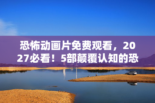 恐怖动画片免费观看,2027必看!5部颠覆认知的恐怖动画,亲测后背发凉+灵魂震颤心得 恐怖动画片免费观看,2027必看!5部颠覆认知的恐怖动画,亲测后背发凉+灵魂震颤心得