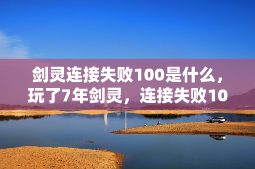 剑灵连接失败100是什么,玩了7年剑灵,连接失败100的背后,是该坚守还是放手? 剑灵连接失败100是什么,玩了7年剑灵,连接失败100的背后,是该坚守还是放手?
