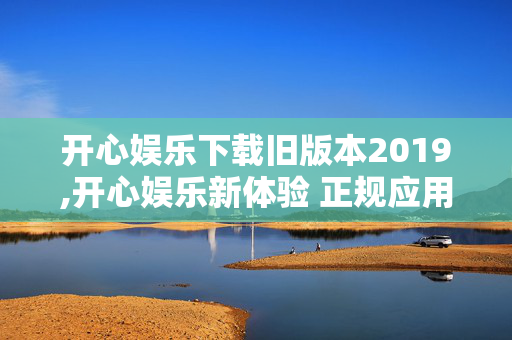 开心娱乐下载旧版本2019,开心娱乐新体验 正规应用随心下载 开心娱乐下载旧版本2019,开心娱乐新体验 正规应用随心下载