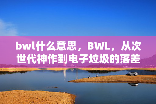 bwl什么意思,BWL,从次世代神作到电子垃圾的落差真相,笑着笑着就哭了 bwl什么意思,BWL,从次世代神作到电子垃圾的落差真相,笑着笑着就哭了