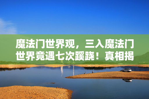 魔法门世界观,三入魔法门世界竟遇七次蹊跷!真相揭晓时,后背冷汗直冒! 魔法门世界观,三入魔法门世界竟遇七次蹊跷!真相揭晓时,后背冷汗直冒!