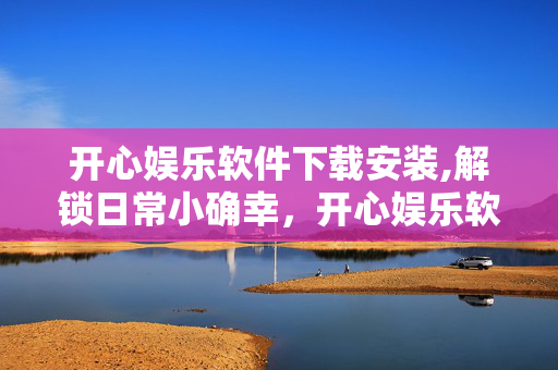 开心娱乐软件下载安装,解锁日常小确幸，开心娱乐软件下载全攻略