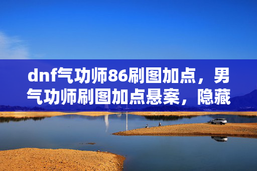 dnf气功师86刷图加点，男气功师刷图加点悬案，隐藏线索竟让玩家毛骨悚然！