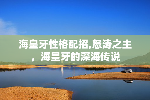 海皇牙性格配招,怒涛之主，海皇牙的深海传说