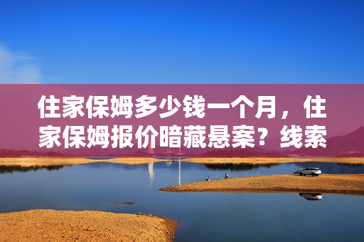 住家保姆多少钱一个月，住家保姆报价暗藏悬案？线索交织，毛骨悚然真相等你揭！