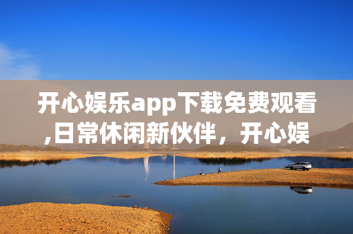 开心娱乐app下载免费观看,日常休闲新伙伴,开心娱乐app的下载与畅玩体验 开心娱乐app下载免费观看,日常休闲新伙伴,开心娱乐app的下载与畅玩体验
