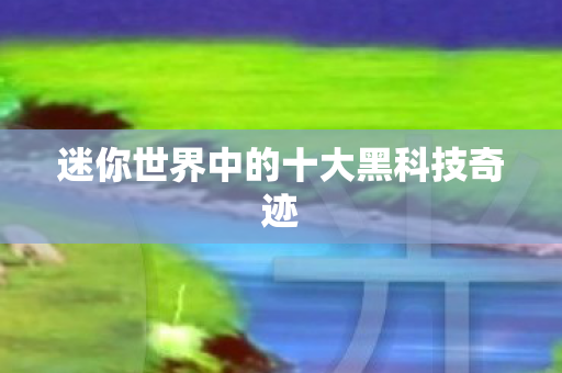 迷你世界中的十大黑科技奇迹 迷你世界中的十大黑科技奇迹