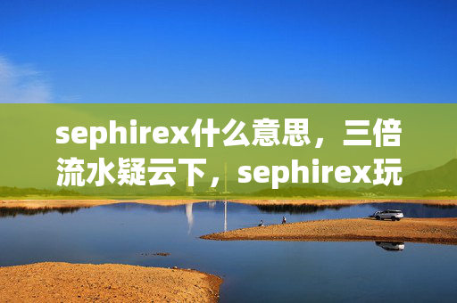 sephirex什么意思,三倍流水疑云下,sephirex玩家心寒,资本游戏何时休? sephirex什么意思,三倍流水疑云下,sephirex玩家心寒,资本游戏何时休?