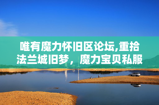 唯有魔力怀旧区论坛,重拾法兰城旧梦,魔力宝贝私服里的慢时光 唯有魔力怀旧区论坛,重拾法兰城旧梦,魔力宝贝私服里的慢时光