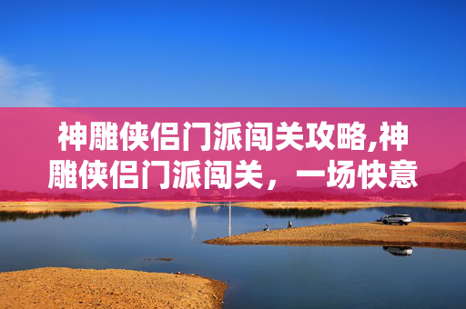 神雕侠侣门派闯关攻略,神雕侠侣门派闯关,一场快意恩仇的武侠盛会 神雕侠侣门派闯关攻略,神雕侠侣门派闯关,一场快意恩仇的武侠盛会