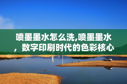 喷墨墨水怎么洗,喷墨墨水,数字印刷时代的色彩核心 喷墨墨水怎么洗,喷墨墨水,数字印刷时代的色彩核心