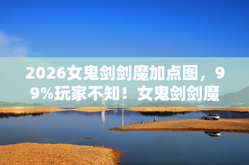 2026女鬼剑剑魔加点图,99%玩家不知!女鬼剑剑魔刷图加点竟因平台差3倍效率? 2026女鬼剑剑魔加点图,99%玩家不知!女鬼剑剑魔刷图加点竟因平台差3倍效率?
