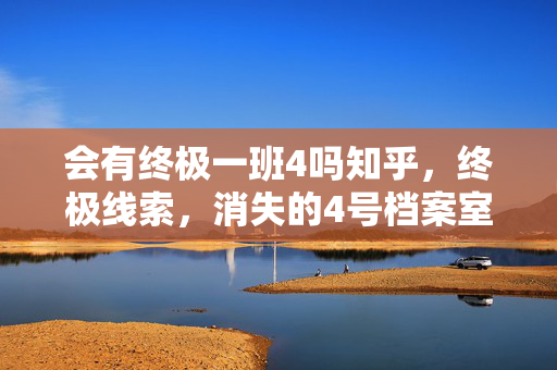 会有终极一班4吗知乎,终极线索,消失的4号档案室,悬案背后毛骨悚然的真相 会有终极一班4吗知乎,终极线索,消失的4号档案室,悬案背后毛骨悚然的真相
