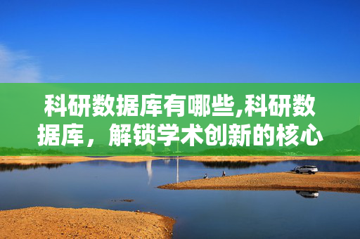 科研数据库有哪些,科研数据库,解锁学术创新的核心密钥 科研数据库有哪些,科研数据库,解锁学术创新的核心密钥