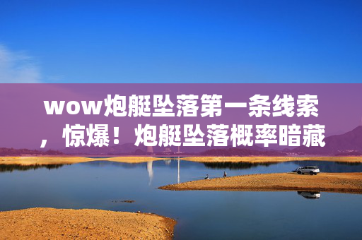 wow炮艇坠落第一条线索,惊爆!炮艇坠落概率暗藏97%玄机,策划不敢说的数值黑幕 wow炮艇坠落第一条线索,惊爆!炮艇坠落概率暗藏97%玄机,策划不敢说的数值黑幕