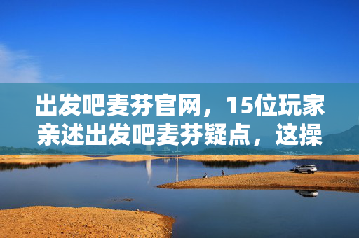 出发吧麦芬官网,15位玩家亲述出发吧麦芬疑点,这操作,真绷不住了! 出发吧麦芬官网,15位玩家亲述出发吧麦芬疑点,这操作,真绷不住了!