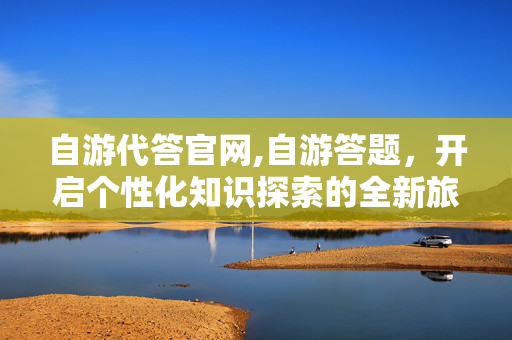 自游代答官网,自游答题,开启个性化知识探索的全新旅程 自游代答官网,自游答题,开启个性化知识探索的全新旅程