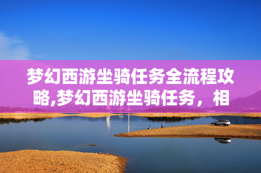 梦幻西游坐骑任务全流程攻略,梦幻西游坐骑任务,相伴三界的灵骑之约 梦幻西游坐骑任务全流程攻略,梦幻西游坐骑任务,相伴三界的灵骑之约