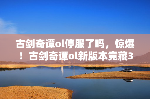 古剑奇谭ol停服了吗,惊爆!古剑奇谭ol新版本竟藏3大逆天彩蛋,99%玩家不知! 古剑奇谭ol停服了吗,惊爆!古剑奇谭ol新版本竟藏3大逆天彩蛋,99%玩家不知!