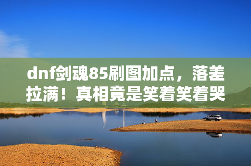 dnf剑魂85刷图加点,落差拉满!真相竟是笑着笑着哭了——85剑圣加点坑了我整个青春 dnf剑魂85刷图加点,落差拉满!真相竟是笑着笑着哭了——85剑圣加点坑了我整个青春
