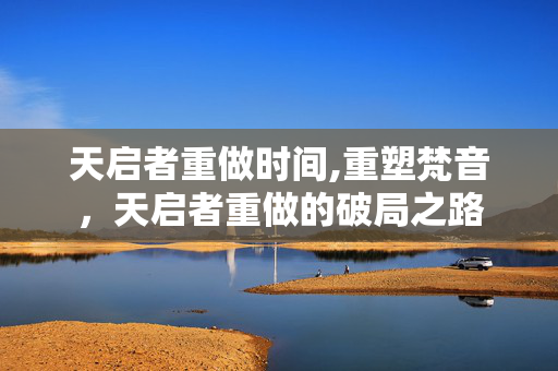 天启者重做时间,重塑梵音,天启者重做的破局之路 天启者重做时间,重塑梵音,天启者重做的破局之路