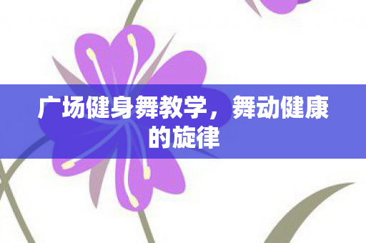 广场健身舞教学,舞动健康的旋律 广场健身舞教学,舞动健康的旋律