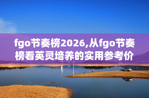 fgo节奏榜2026,从fgo节奏榜看英灵培养的实用参考价值 fgo节奏榜2026,从fgo节奏榜看英灵培养的实用参考价值