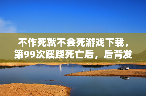 不作死就不会死游戏下载,第99次蹊跷死亡后,后背发凉,这游戏竟把我玩成提线木偶? 不作死就不会死游戏下载,第99次蹊跷死亡后,后背发凉,这游戏竟把我玩成提线木偶?