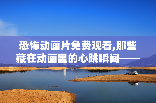 恐怖动画片免费观看,那些藏在动画里的心跳瞬间——谈恐怖动画片的魅力 恐怖动画片免费观看,那些藏在动画里的心跳瞬间——谈恐怖动画片的魅力