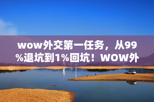 wow外交第一任务,从99%退坑到1%回坑!WOW外交竟在2027年杀疯了? wow外交第一任务,从99%退坑到1%回坑!WOW外交竟在2027年杀疯了?