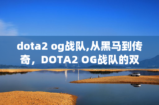 dota2 og战队,从黑马到传奇,DOTA2 OG战队的双冠之路 dota2 og战队,从黑马到传奇,DOTA2 OG战队的双冠之路