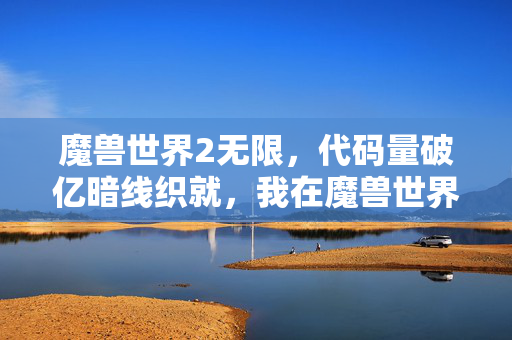 魔兽世界2无限,代码量破亿暗线织就,我在魔兽世界2的头皮发麻指挥神话 魔兽世界2无限,代码量破亿暗线织就,我在魔兽世界2的头皮发麻指挥神话