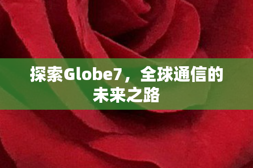 探索Globe7,全球通信的未来之路 探索Globe7,全球通信的未来之路