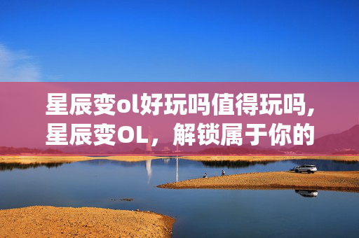 星辰变ol好玩吗值得玩吗,星辰变OL,解锁属于你的仙途乐趣 星辰变ol好玩吗值得玩吗,星辰变OL,解锁属于你的仙途乐趣