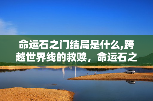命运石之门结局是什么,跨越世界线的救赎,命运石之门结局的内核 命运石之门结局是什么,跨越世界线的救赎,命运石之门结局的内核