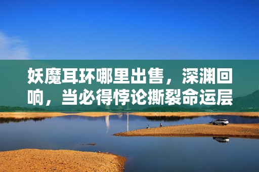 妖魔耳环哪里出售,深渊回响,当必得悖论撕裂命运层级,你的灵魂震颤了吗? 妖魔耳环哪里出售,深渊回响,当必得悖论撕裂命运层级,你的灵魂震颤了吗?