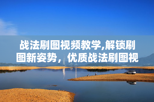 战法刷图视频教学,解锁刷图新姿势,优质战法刷图视频的实用价值 战法刷图视频教学,解锁刷图新姿势,优质战法刷图视频的实用价值