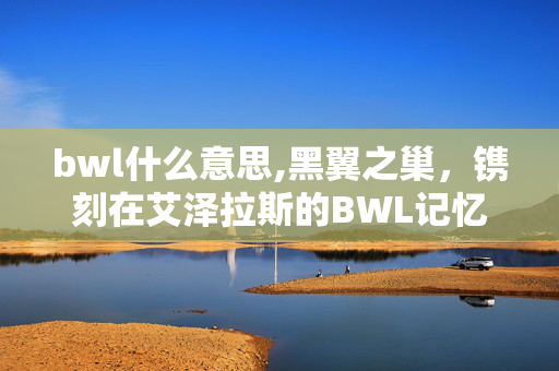 bwl什么意思,黑翼之巢,镌刻在艾泽拉斯的BWL记忆 bwl什么意思,黑翼之巢,镌刻在艾泽拉斯的BWL记忆