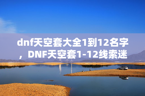 dnf天空套大全1到12名字,DNF天空套1-12线索迷踪,悬案背后,毛骨悚然的自我囚禁之谜 dnf天空套大全1到12名字,DNF天空套1-12线索迷踪,悬案背后,毛骨悚然的自我囚禁之谜