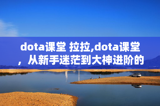 dota课堂 拉拉,dota课堂,从新手迷茫到大神进阶的成长阵地 dota课堂 拉拉,dota课堂,从新手迷茫到大神进阶的成长阵地