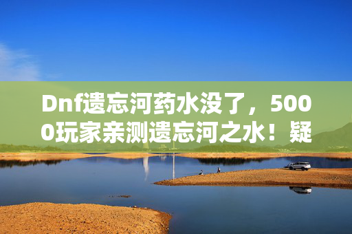 Dnf遗忘河药水没了,5000玩家亲测遗忘河之水!疑点重重,策划这波操作让人绷不住! Dnf遗忘河药水没了,5000玩家亲测遗忘河之水!疑点重重,策划这波操作让人绷不住!