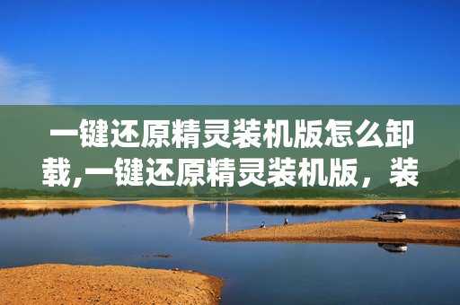一键还原精灵装机版怎么卸载,一键还原精灵装机版,装机后系统维护的高效助手 一键还原精灵装机版怎么卸载,一键还原精灵装机版,装机后系统维护的高效助手