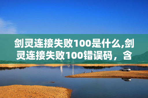 剑灵连接失败100是什么,剑灵连接失败100错误码,含义与实用解决思路 剑灵连接失败100是什么,剑灵连接失败100错误码,含义与实用解决思路