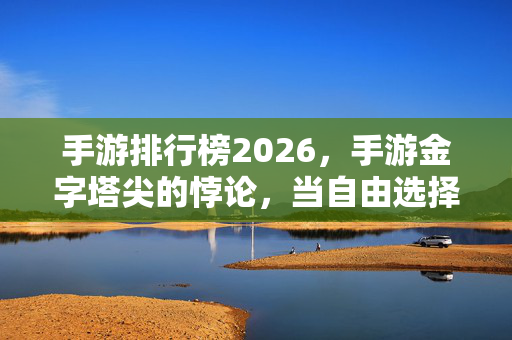 手游排行榜2026,手游金字塔尖的悖论,当自由选择撞上算法命运,谁在操控你的灵魂震颤? 手游排行榜2026,手游金字塔尖的悖论,当自由选择撞上算法命运,谁在操控你的灵魂震颤?