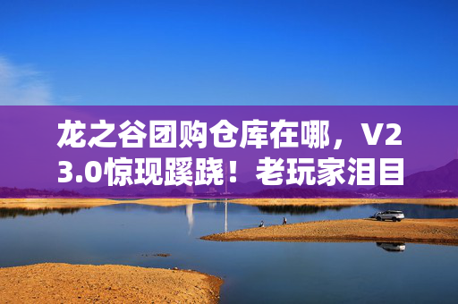 龙之谷团购仓库在哪,V23.0惊现蹊跷!老玩家泪目,这仓库竟藏着我们的青春 龙之谷团购仓库在哪,V23.0惊现蹊跷!老玩家泪目,这仓库竟藏着我们的青春