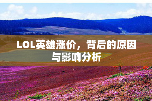 LOL英雄涨价,背后的原因与影响分析 LOL英雄涨价,背后的原因与影响分析