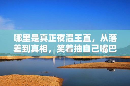 哪里是真正夜温王直，从落差到真相，笑着抽自己嘴巴，最后笑着笑着竟哭了！
